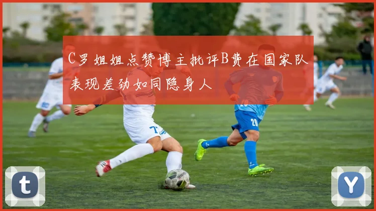 C罗姐姐点赞博主批评B费在国家队表现差劲如同隐身人