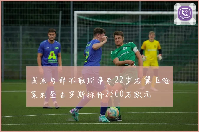 国米与那不勒斯争夺22岁右翼卫哈莱利圣吉罗斯标价2500万欧元