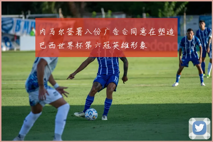 内马尔签署八份广告合同意在塑造巴西世界杯第六冠英雄形象