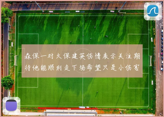 森保一对久保建英伤情表示关注期待他能顺利走下场希望只是小伤害