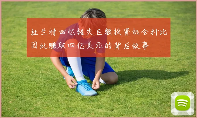 杜兰特回忆错失巨额投资机会科比因此赚取四亿美元的背后故事