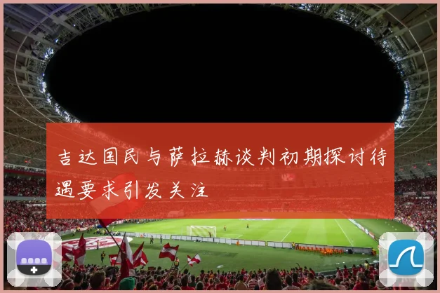 吉达国民与萨拉赫谈判初期探讨待遇要求引发关注