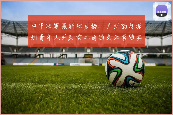 中甲联赛最新积分榜：广州豹与深圳青年人并列前二南通支云紧随其后