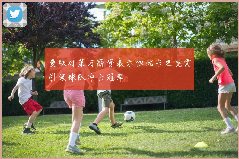曼联对莱万薪资表示担忧卡里克需引领球队冲击冠军