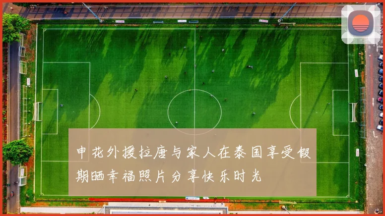 申花外援拉唐与家人在泰国享受假期晒幸福照片分享快乐时光