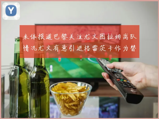 米体报道巴黎关注尤文图拉姆离队情况尤文有意引进格雷茨卡作为替代