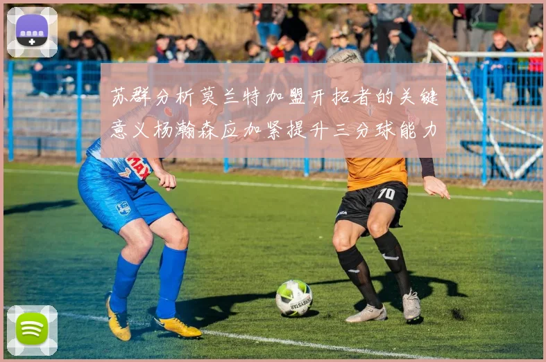 苏群分析莫兰特加盟开拓者的关键意义杨瀚森应加紧提升三分球能力