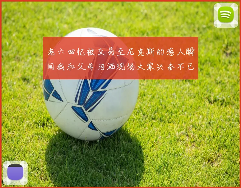 老六回忆被交易至尼克斯的感人瞬间我和父母泪洒现场大家兴奋不已
