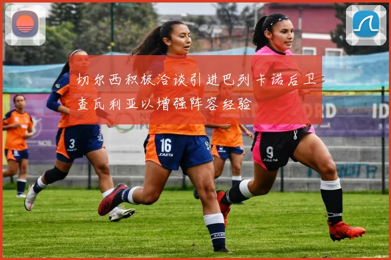 切尔西积极洽谈引进巴列卡诺后卫查瓦利亚以增强阵容经验