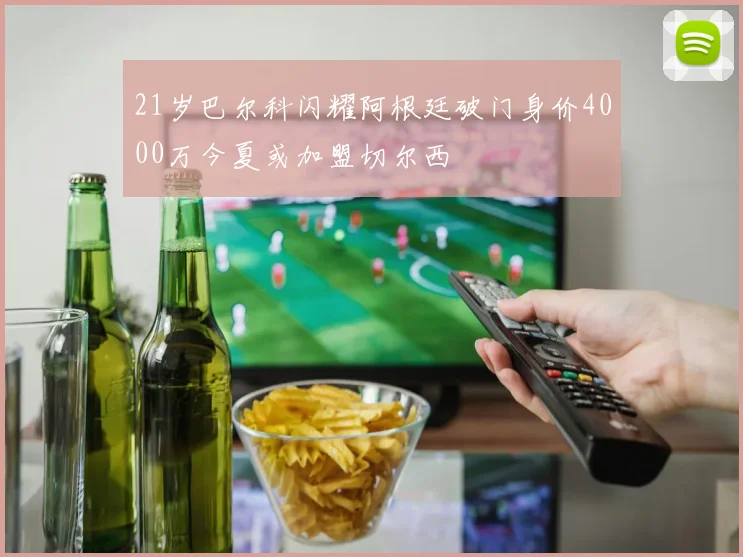 21岁巴尔科闪耀阿根廷破门身价4000万今夏或加盟切尔西