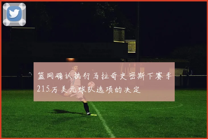 篮网确认执行马拉奇史密斯下赛季215万美元球队选项的决定
