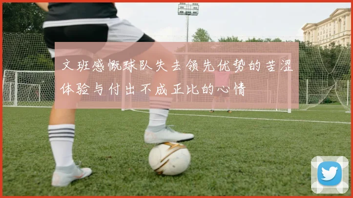 文班感慨球队失去领先优势的苦涩体验与付出不成正比的心情
