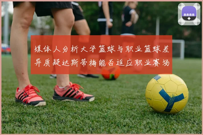 媒体人分析大学篮球与职业篮球差异质疑达斯蒂梅能否适应职业赛场