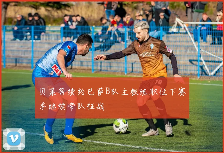 贝莱蒂续约巴萨B队主教练职位下赛季继续带队征战